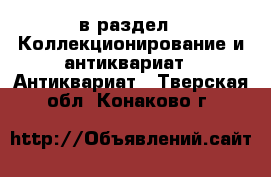  в раздел : Коллекционирование и антиквариат » Антиквариат . Тверская обл.,Конаково г.